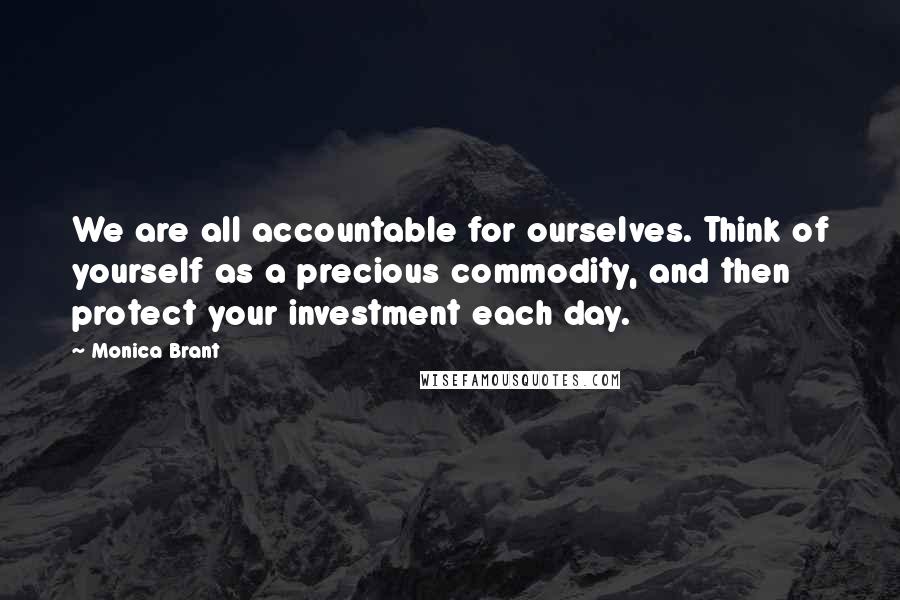 Monica Brant Quotes: We are all accountable for ourselves. Think of yourself as a precious commodity, and then protect your investment each day.