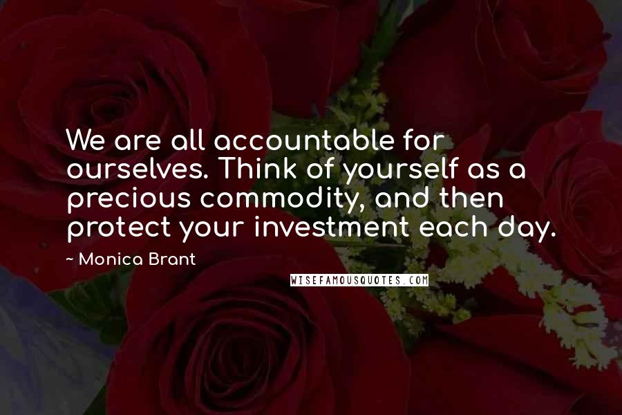 Monica Brant Quotes: We are all accountable for ourselves. Think of yourself as a precious commodity, and then protect your investment each day.