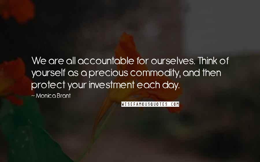 Monica Brant Quotes: We are all accountable for ourselves. Think of yourself as a precious commodity, and then protect your investment each day.