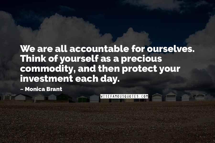 Monica Brant Quotes: We are all accountable for ourselves. Think of yourself as a precious commodity, and then protect your investment each day.