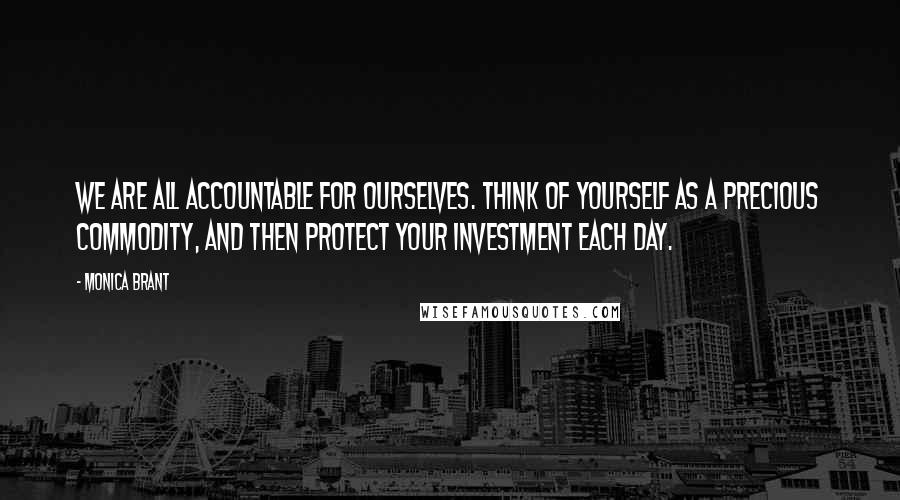 Monica Brant Quotes: We are all accountable for ourselves. Think of yourself as a precious commodity, and then protect your investment each day.