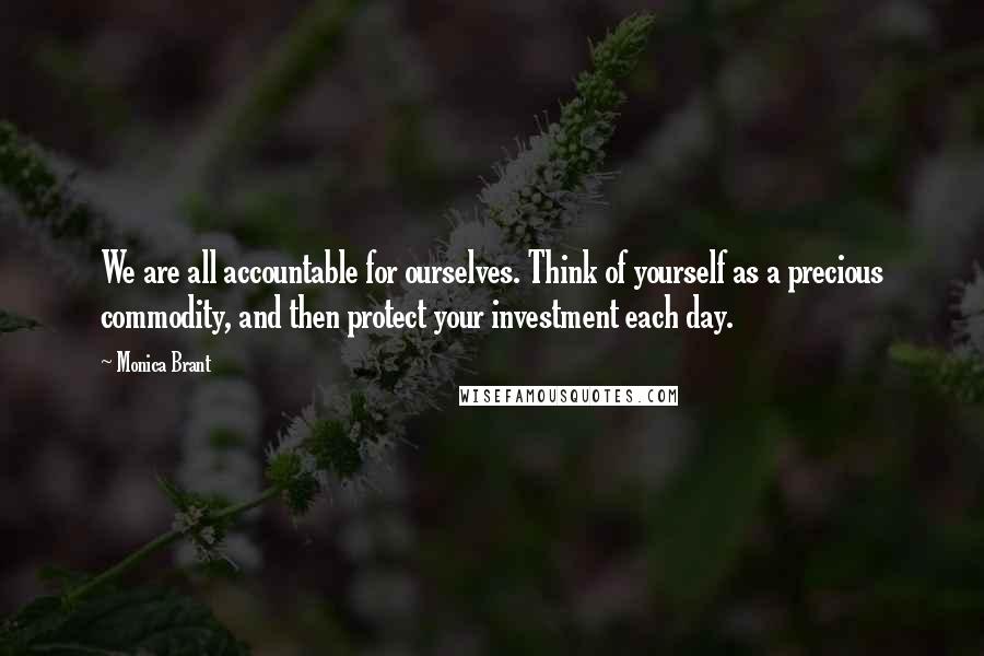 Monica Brant Quotes: We are all accountable for ourselves. Think of yourself as a precious commodity, and then protect your investment each day.