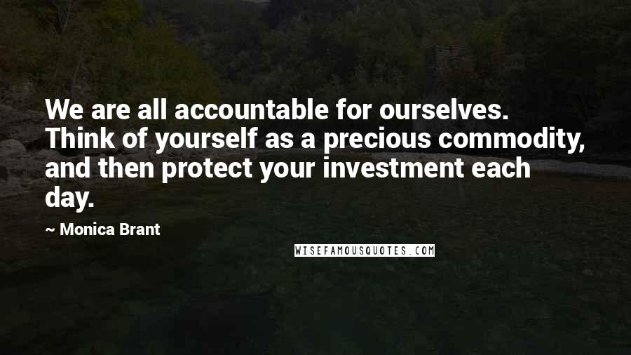 Monica Brant Quotes: We are all accountable for ourselves. Think of yourself as a precious commodity, and then protect your investment each day.