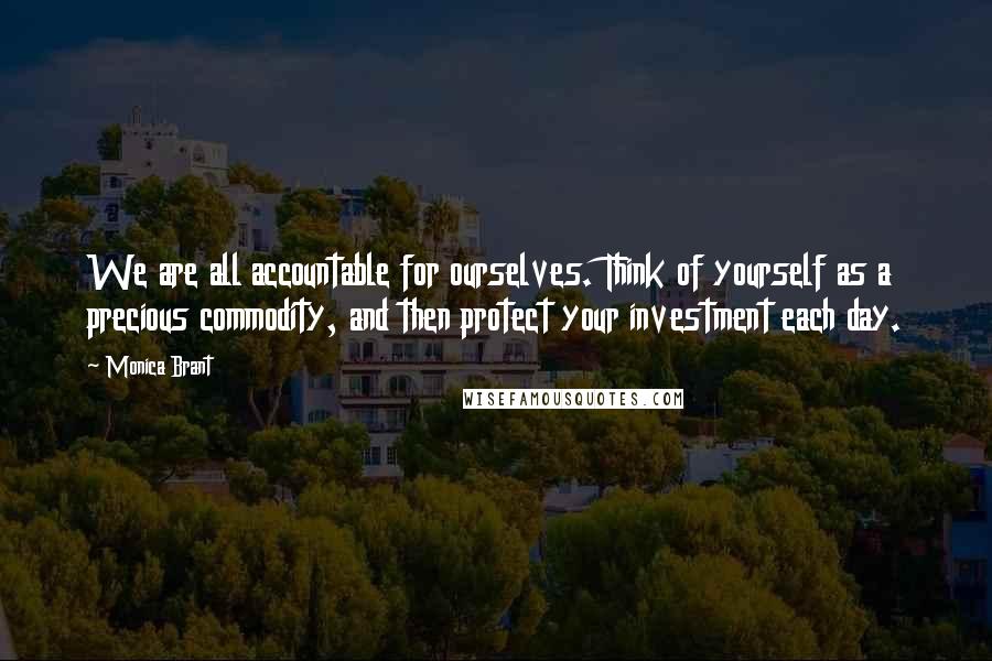 Monica Brant Quotes: We are all accountable for ourselves. Think of yourself as a precious commodity, and then protect your investment each day.