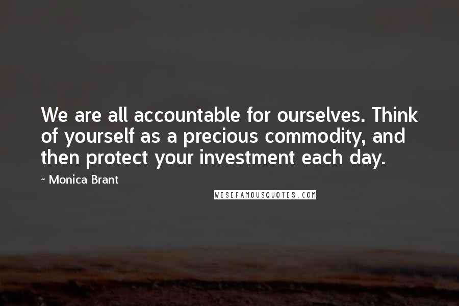 Monica Brant Quotes: We are all accountable for ourselves. Think of yourself as a precious commodity, and then protect your investment each day.