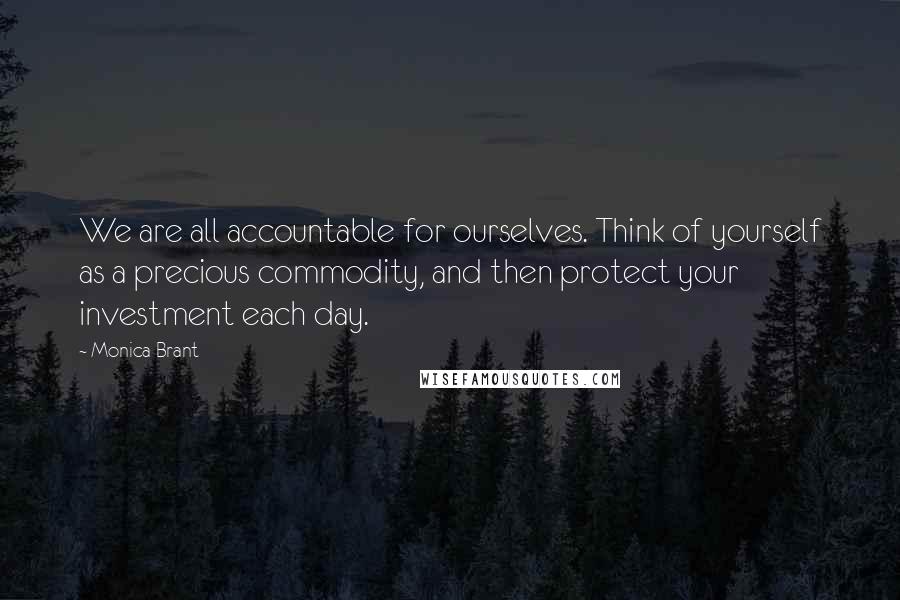 Monica Brant Quotes: We are all accountable for ourselves. Think of yourself as a precious commodity, and then protect your investment each day.