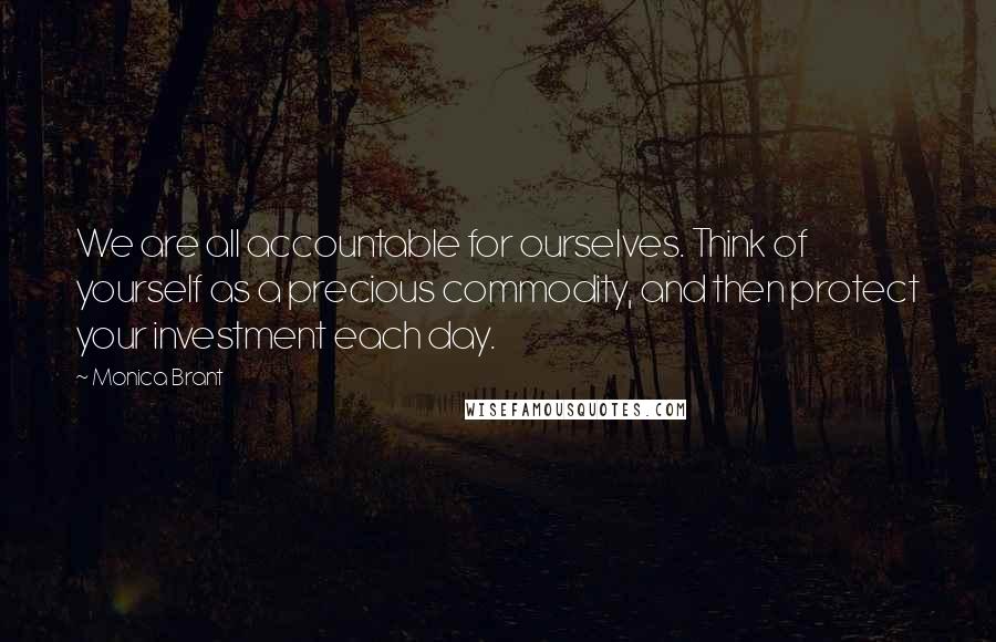 Monica Brant Quotes: We are all accountable for ourselves. Think of yourself as a precious commodity, and then protect your investment each day.