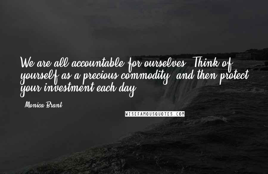 Monica Brant Quotes: We are all accountable for ourselves. Think of yourself as a precious commodity, and then protect your investment each day.