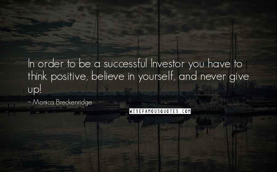 Monica Breckenridge Quotes: In order to be a successful Investor you have to think positive, believe in yourself, and never give up!