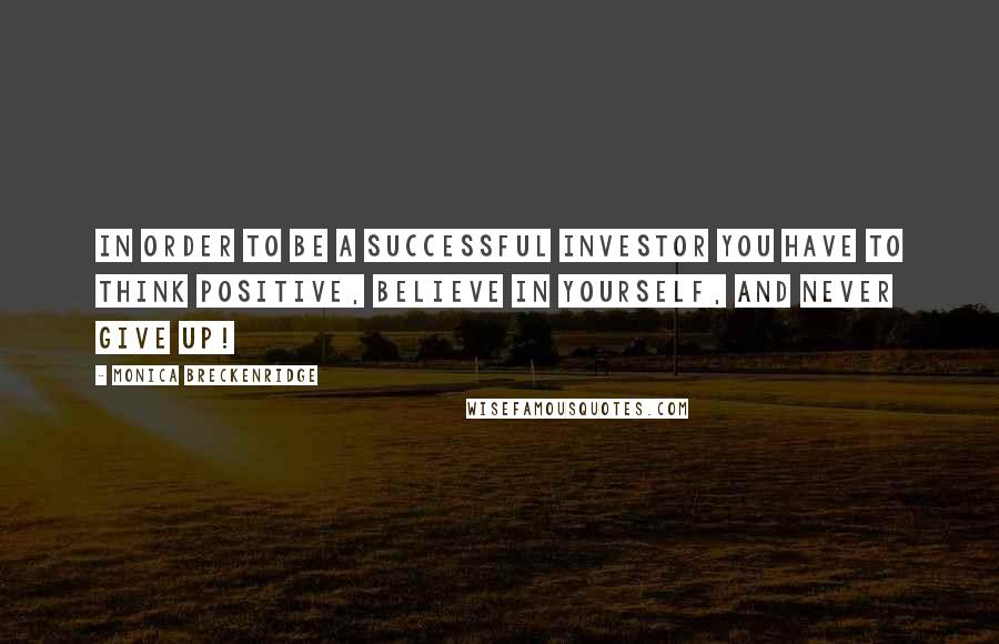 Monica Breckenridge Quotes: In order to be a successful Investor you have to think positive, believe in yourself, and never give up!