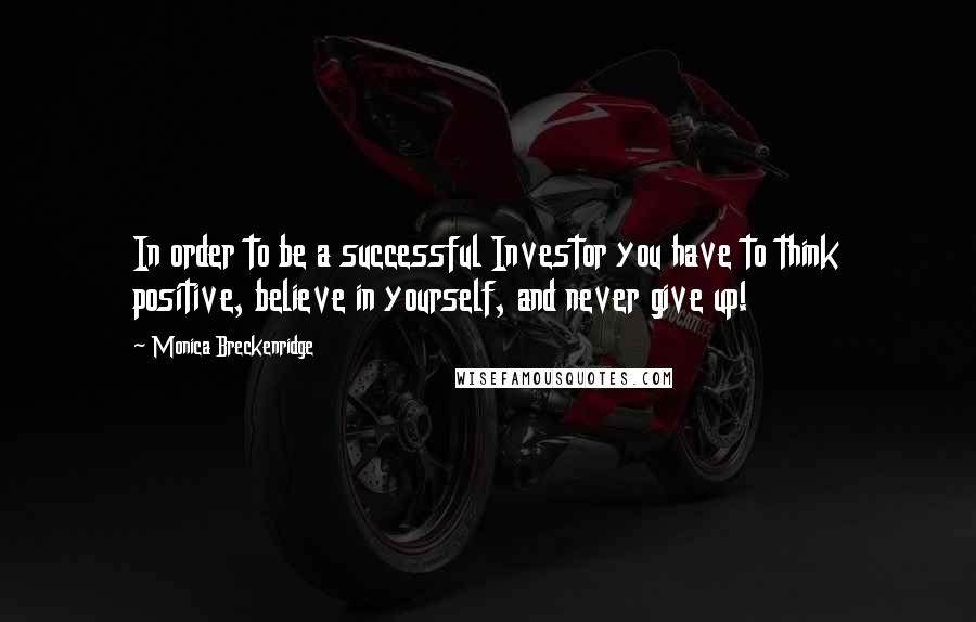 Monica Breckenridge Quotes: In order to be a successful Investor you have to think positive, believe in yourself, and never give up!