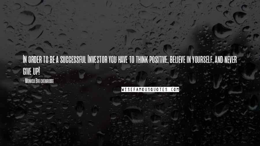 Monica Breckenridge Quotes: In order to be a successful Investor you have to think positive, believe in yourself, and never give up!