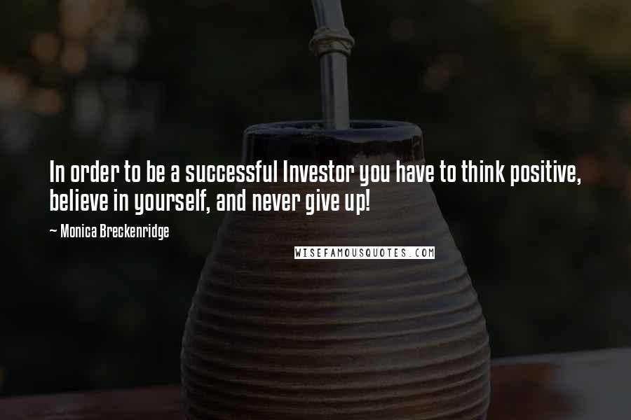 Monica Breckenridge Quotes: In order to be a successful Investor you have to think positive, believe in yourself, and never give up!