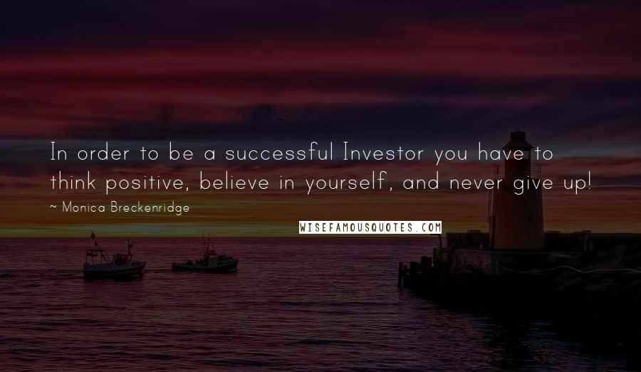 Monica Breckenridge Quotes: In order to be a successful Investor you have to think positive, believe in yourself, and never give up!