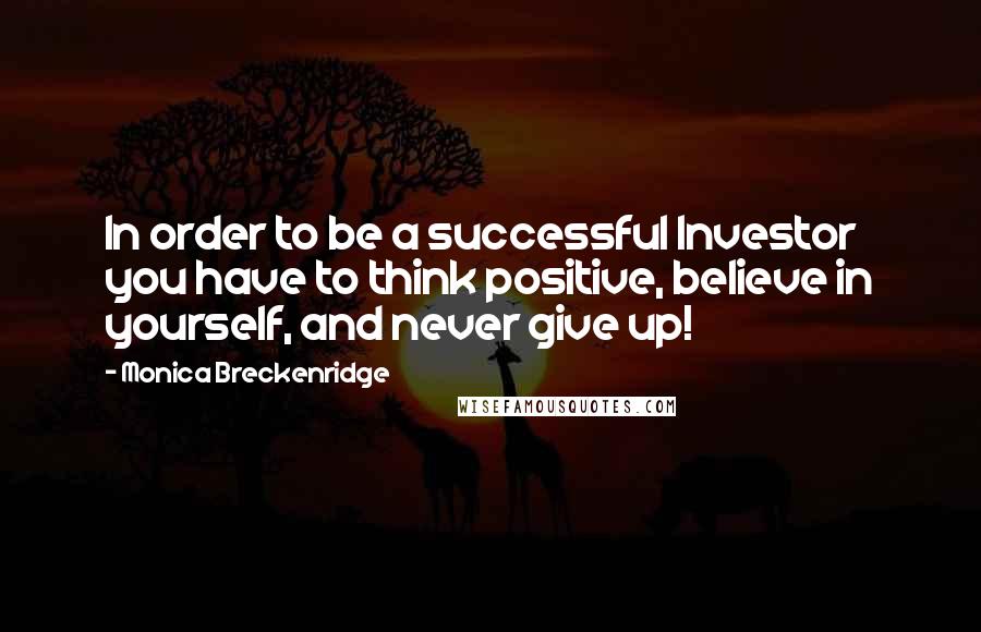 Monica Breckenridge Quotes: In order to be a successful Investor you have to think positive, believe in yourself, and never give up!