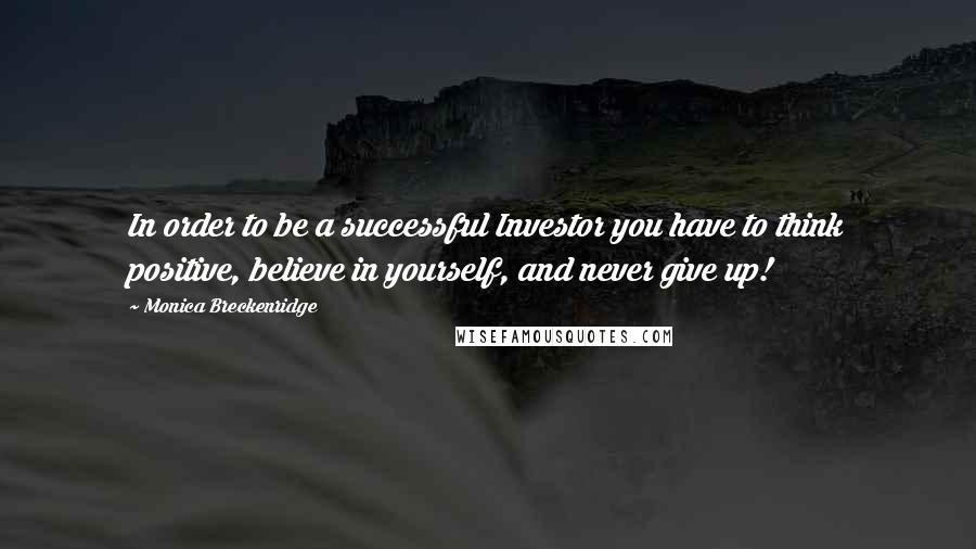 Monica Breckenridge Quotes: In order to be a successful Investor you have to think positive, believe in yourself, and never give up!