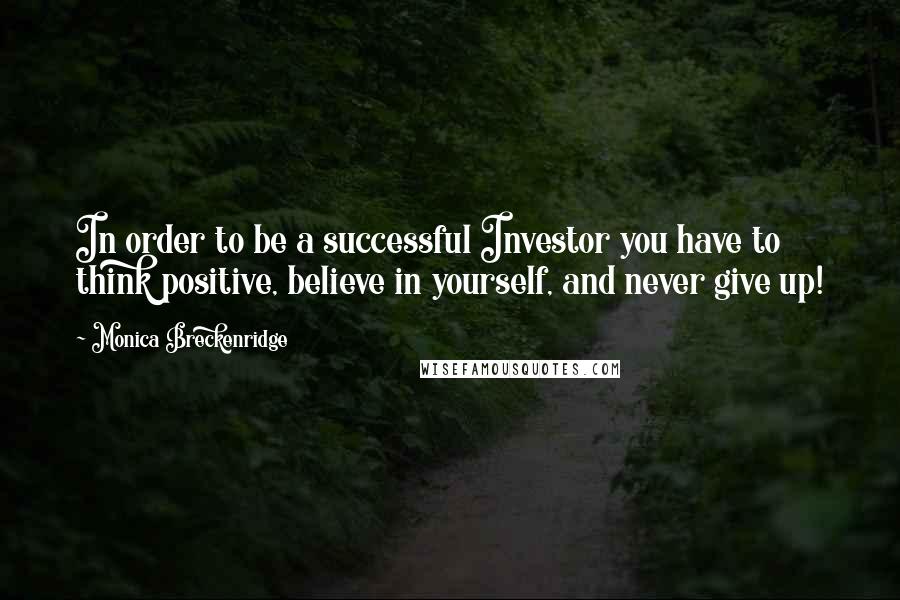 Monica Breckenridge Quotes: In order to be a successful Investor you have to think positive, believe in yourself, and never give up!