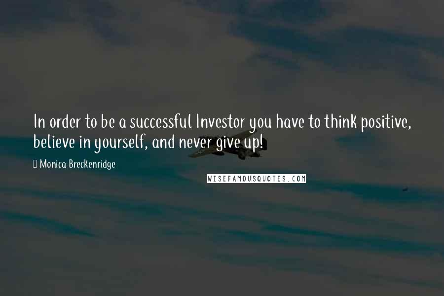 Monica Breckenridge Quotes: In order to be a successful Investor you have to think positive, believe in yourself, and never give up!