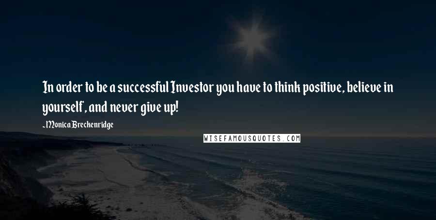 Monica Breckenridge Quotes: In order to be a successful Investor you have to think positive, believe in yourself, and never give up!