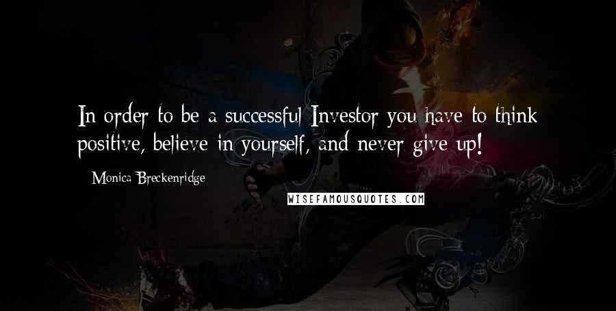 Monica Breckenridge Quotes: In order to be a successful Investor you have to think positive, believe in yourself, and never give up!