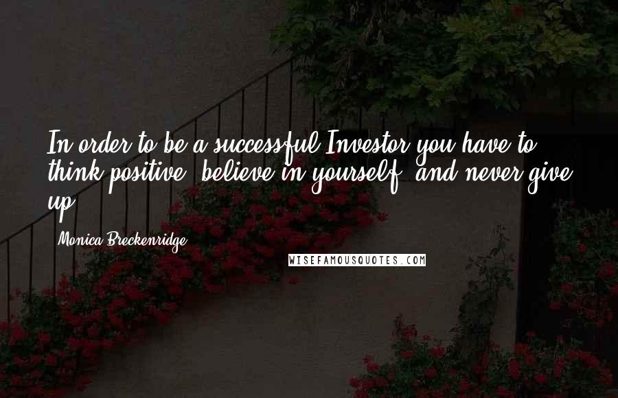 Monica Breckenridge Quotes: In order to be a successful Investor you have to think positive, believe in yourself, and never give up!