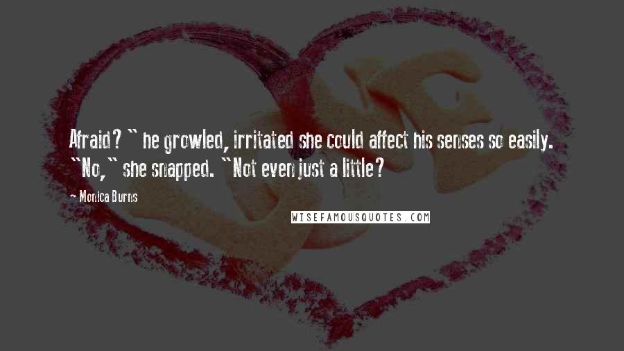 Monica Burns Quotes: Afraid?" he growled, irritated she could affect his senses so easily. "No," she snapped. "Not even just a little?