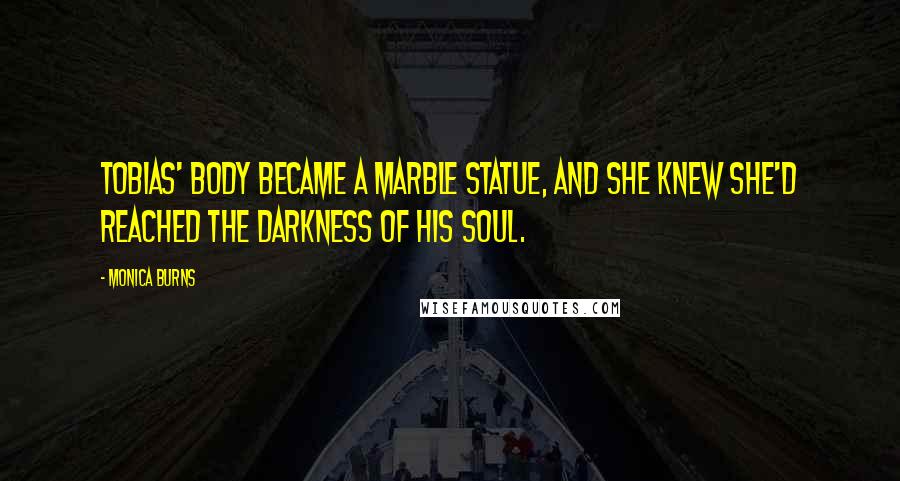 Monica Burns Quotes: Tobias' body became a marble statue, and she knew she'd reached the darkness of his soul.