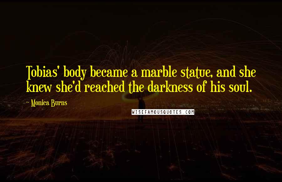 Monica Burns Quotes: Tobias' body became a marble statue, and she knew she'd reached the darkness of his soul.