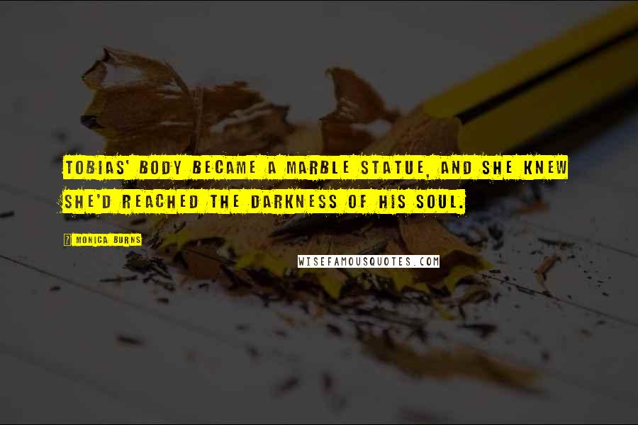 Monica Burns Quotes: Tobias' body became a marble statue, and she knew she'd reached the darkness of his soul.