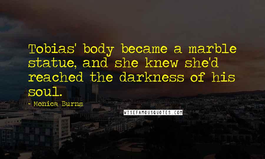 Monica Burns Quotes: Tobias' body became a marble statue, and she knew she'd reached the darkness of his soul.