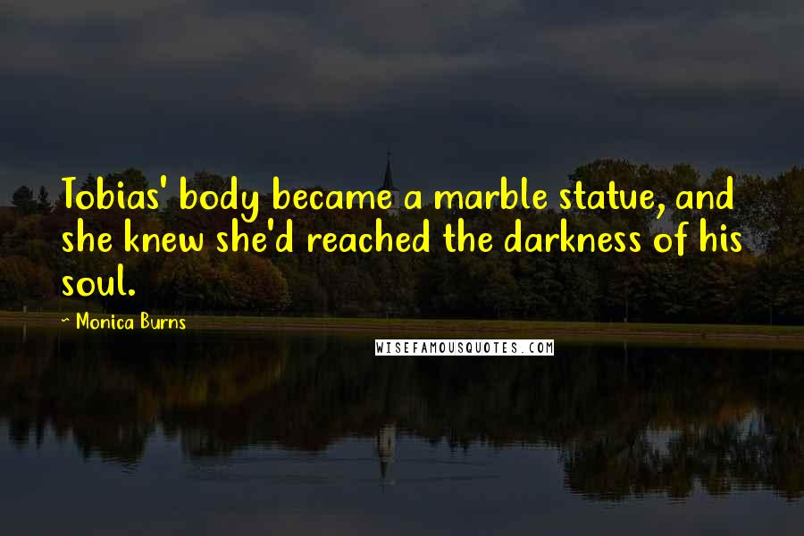 Monica Burns Quotes: Tobias' body became a marble statue, and she knew she'd reached the darkness of his soul.