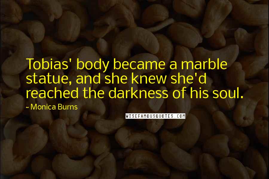 Monica Burns Quotes: Tobias' body became a marble statue, and she knew she'd reached the darkness of his soul.