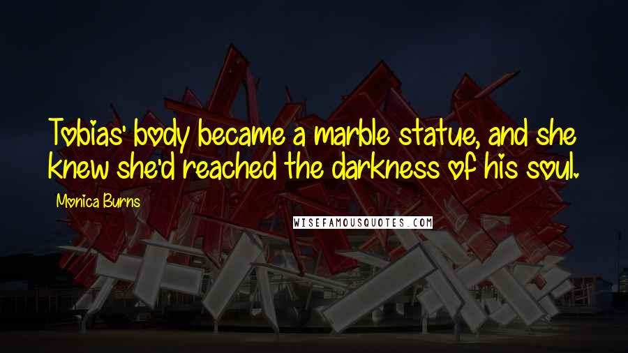 Monica Burns Quotes: Tobias' body became a marble statue, and she knew she'd reached the darkness of his soul.