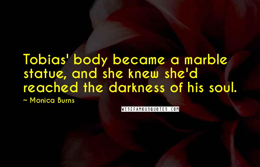 Monica Burns Quotes: Tobias' body became a marble statue, and she knew she'd reached the darkness of his soul.