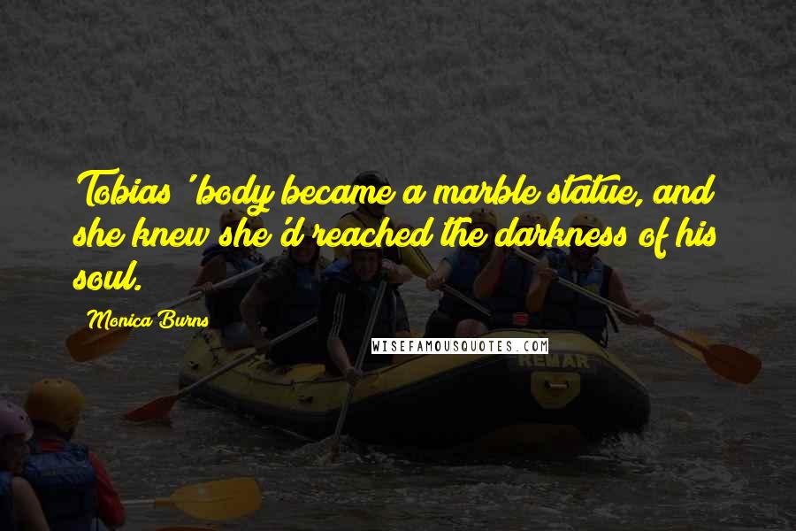 Monica Burns Quotes: Tobias' body became a marble statue, and she knew she'd reached the darkness of his soul.