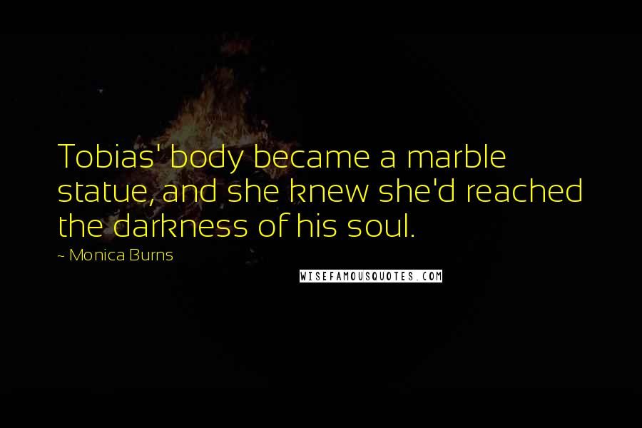 Monica Burns Quotes: Tobias' body became a marble statue, and she knew she'd reached the darkness of his soul.