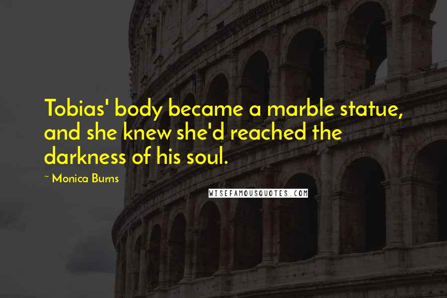 Monica Burns Quotes: Tobias' body became a marble statue, and she knew she'd reached the darkness of his soul.