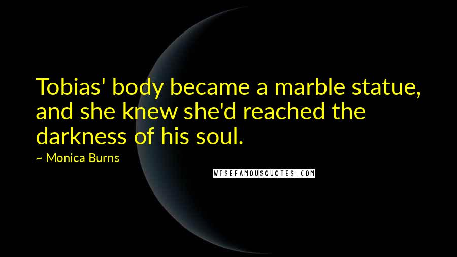 Monica Burns Quotes: Tobias' body became a marble statue, and she knew she'd reached the darkness of his soul.