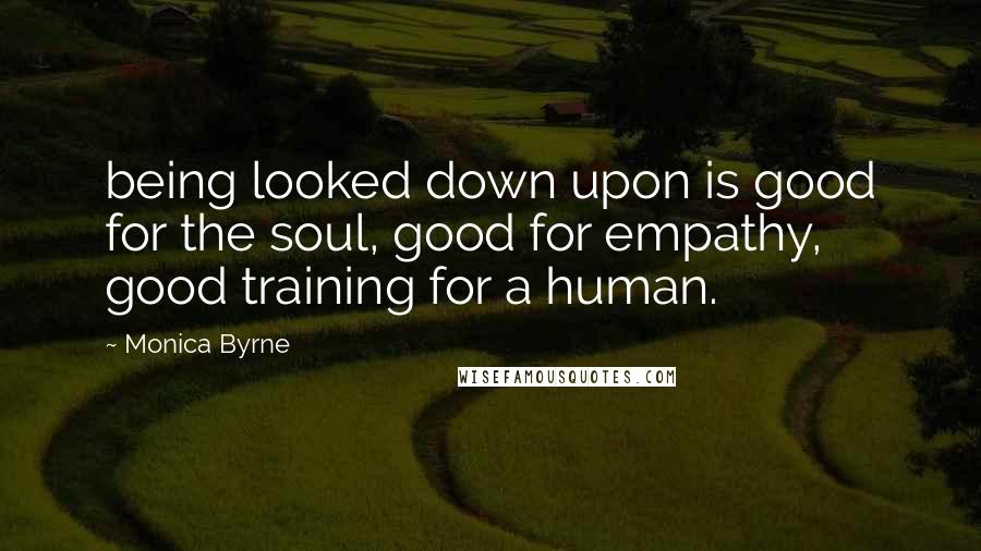 Monica Byrne Quotes: being looked down upon is good for the soul, good for empathy, good training for a human.