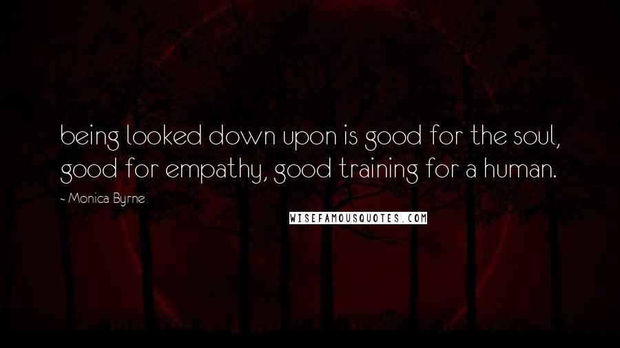 Monica Byrne Quotes: being looked down upon is good for the soul, good for empathy, good training for a human.