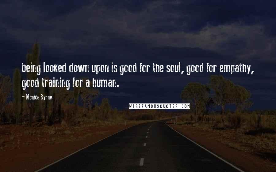 Monica Byrne Quotes: being looked down upon is good for the soul, good for empathy, good training for a human.