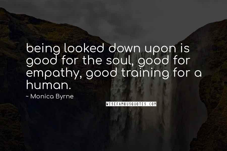 Monica Byrne Quotes: being looked down upon is good for the soul, good for empathy, good training for a human.