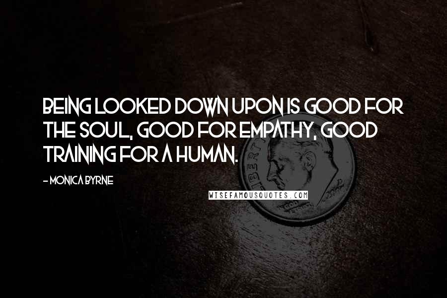 Monica Byrne Quotes: being looked down upon is good for the soul, good for empathy, good training for a human.