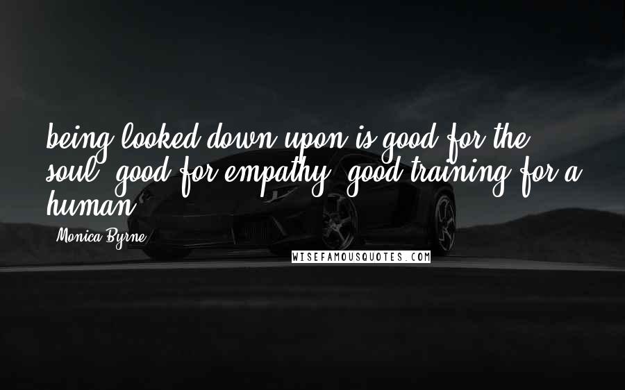 Monica Byrne Quotes: being looked down upon is good for the soul, good for empathy, good training for a human.