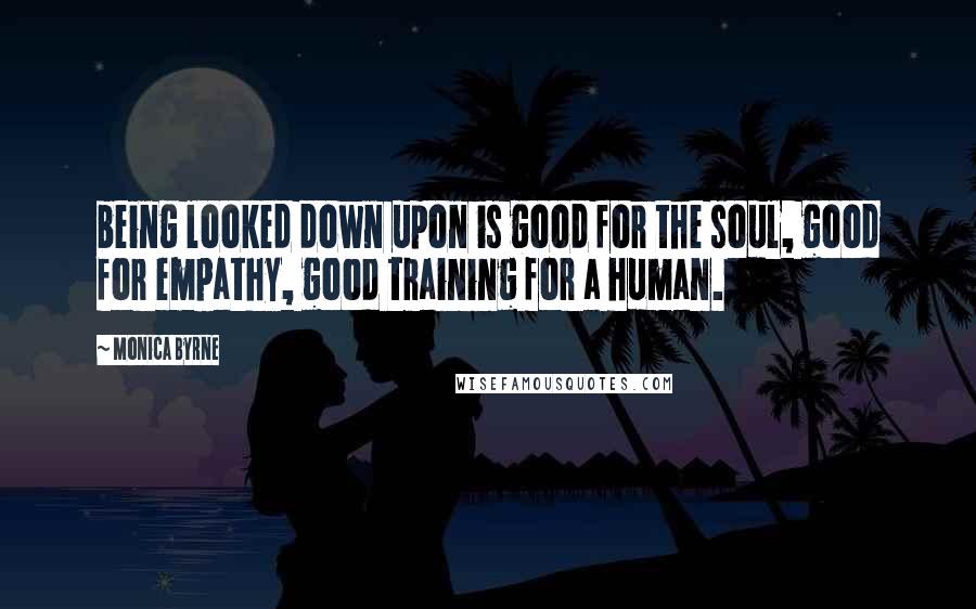 Monica Byrne Quotes: being looked down upon is good for the soul, good for empathy, good training for a human.