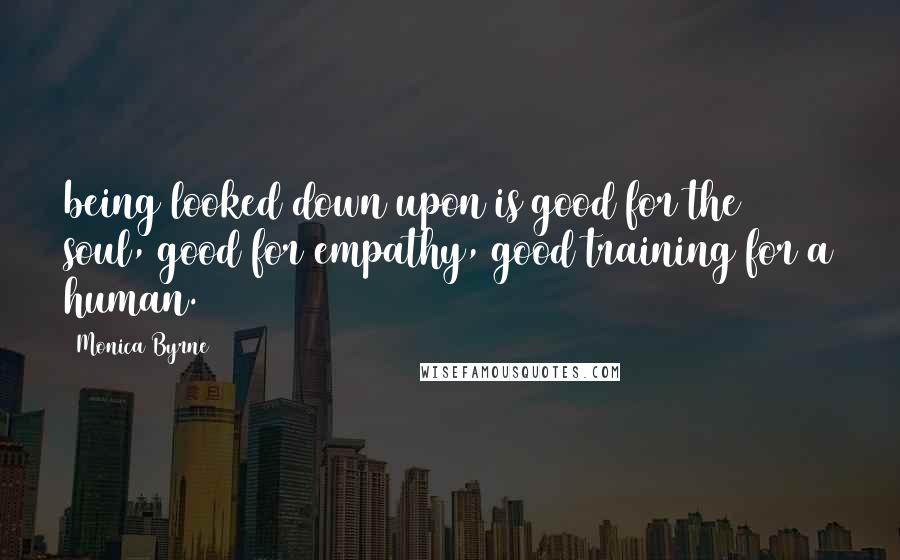 Monica Byrne Quotes: being looked down upon is good for the soul, good for empathy, good training for a human.