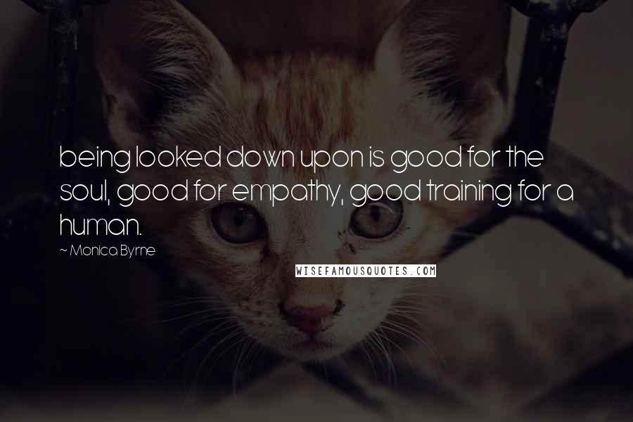Monica Byrne Quotes: being looked down upon is good for the soul, good for empathy, good training for a human.