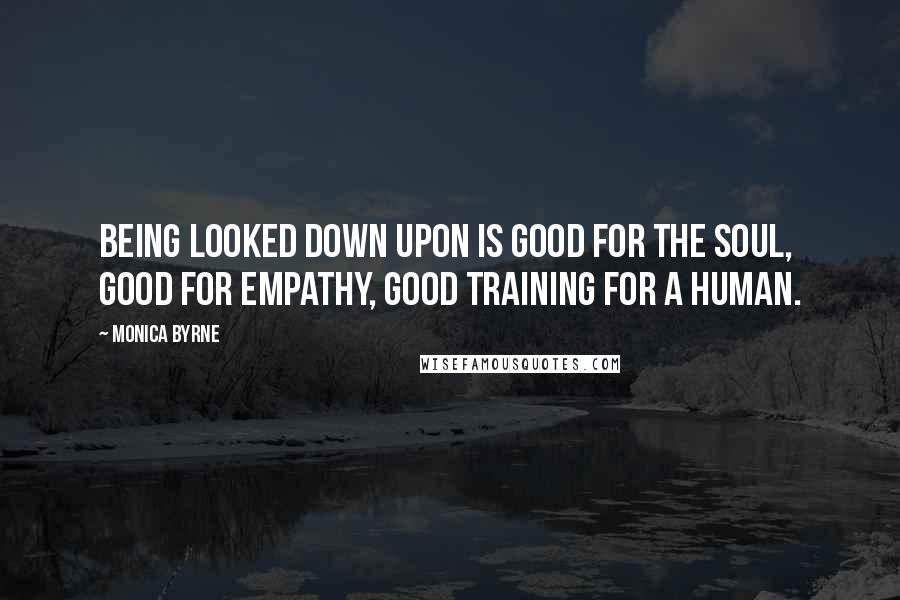 Monica Byrne Quotes: being looked down upon is good for the soul, good for empathy, good training for a human.