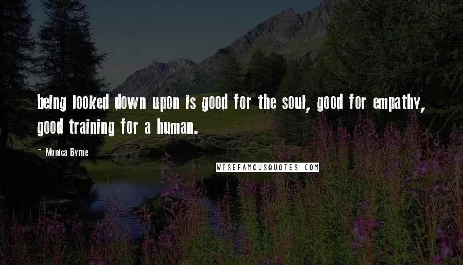 Monica Byrne Quotes: being looked down upon is good for the soul, good for empathy, good training for a human.