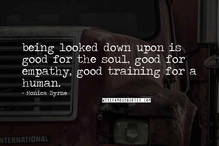 Monica Byrne Quotes: being looked down upon is good for the soul, good for empathy, good training for a human.